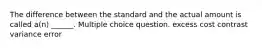 The difference between the standard and the actual amount is called a(n) ______. Multiple choice question. excess cost contrast variance error