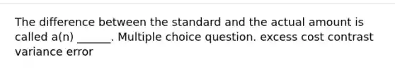 The difference between the standard and the actual amount is called a(n) ______. Multiple choice question. excess cost contrast variance error