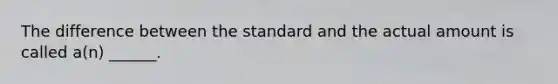 The difference between the standard and the actual amount is called a(n) ______.