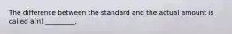 The difference between the standard and the actual amount is called a(n) _________.