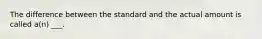 The difference between the standard and the actual amount is called a(n) ___.