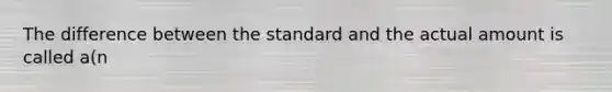 The difference between the standard and the actual amount is called a(n