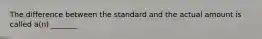 The difference between the standard and the actual amount is called a(n) _______