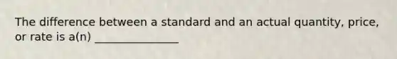 The difference between a standard and an actual quantity, price, or rate is a(n) _______________