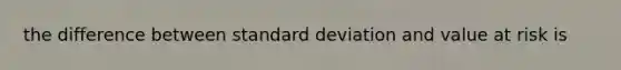 the difference between standard deviation and value at risk is