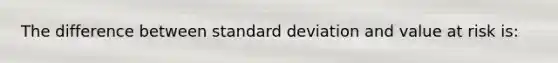 The difference between standard deviation and value at risk is: