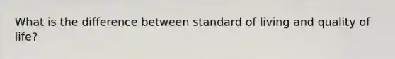 What is the difference between standard of living and quality of life?