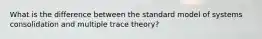 What is the difference between the standard model of systems consolidation and multiple trace theory?