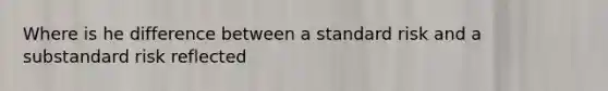 Where is he difference between a standard risk and a substandard risk reflected