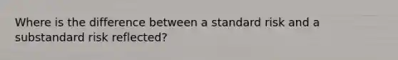 Where is the difference between a standard risk and a substandard risk reflected?