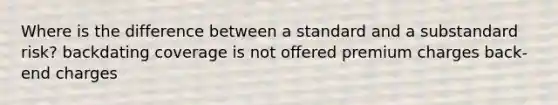 Where is the difference between a standard and a substandard risk? backdating coverage is not offered premium charges back-end charges