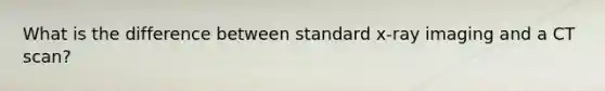 What is the difference between standard x-ray imaging and a CT scan?