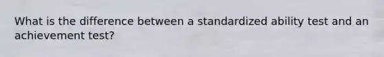 What is the difference between a standardized ability test and an achievement test?