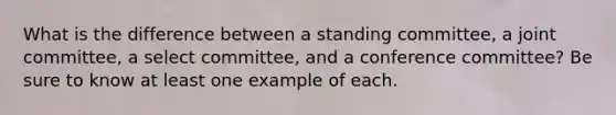 What is the difference between a standing committee, a joint committee, a select committee, and a conference committee? Be sure to know at least one example of each.