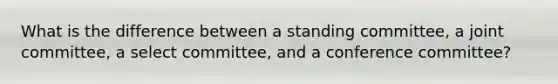 What is the difference between a standing committee, a joint committee, a select committee, and a conference committee?