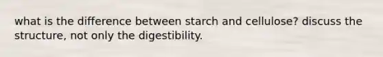 what is the difference between starch and cellulose? discuss the structure, not only the digestibility.