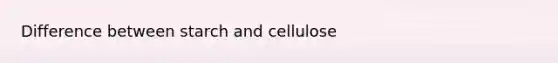 Difference between starch and cellulose