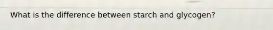 What is the difference between starch and glycogen?