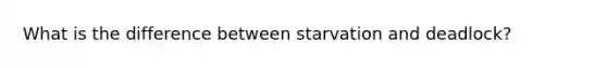 What is the difference between starvation and deadlock?