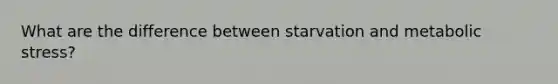 What are the difference between starvation and metabolic stress?