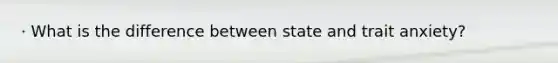 · What is the difference between state and trait anxiety?