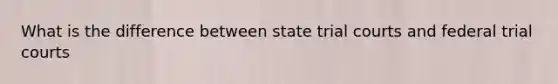 What is the difference between state trial courts and federal trial courts