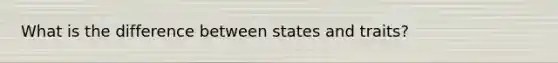 What is the difference between states and traits?