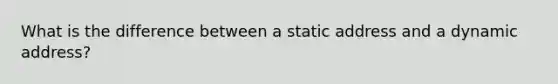 What is the difference between a static address and a dynamic address?