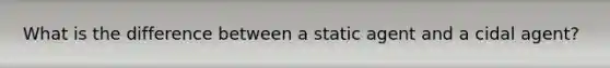 What is the difference between a static agent and a cidal agent?