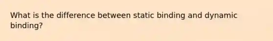 What is the difference between static binding and dynamic binding?