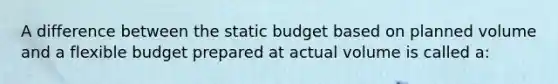 A difference between the static budget based on planned volume and a flexible budget prepared at actual volume is called a: