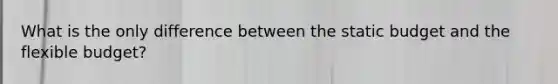 What is the only difference between the static budget and the flexible budget?