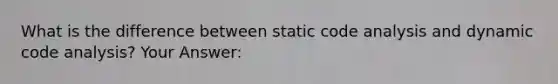 What is the difference between static code analysis and dynamic code analysis? Your Answer: