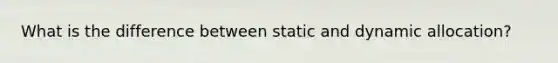 What is the difference between static and dynamic allocation?