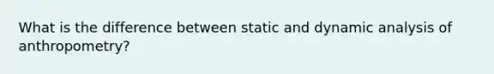 What is the difference between static and dynamic analysis of anthropometry?