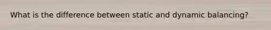 What is the difference between static and dynamic balancing?