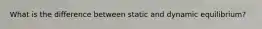 What is the difference between static and dynamic equilibrium?