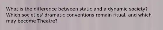 What is the difference between static and a dynamic society? Which societies' dramatic conventions remain ritual, and which may become Theatre?