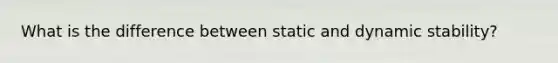 What is the difference between static and dynamic stability?