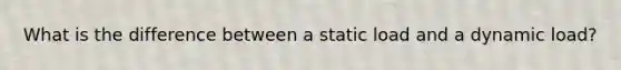 What is the difference between a static load and a dynamic load?