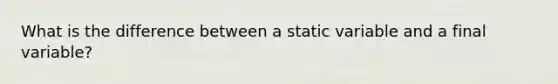 What is the difference between a static variable and a final variable?