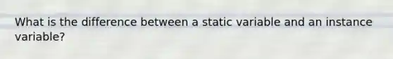 What is the difference between a static variable and an instance variable?