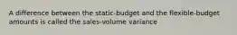 A difference between the​ static-budget and the​ flexible-budget amounts is called the​ sales-volume variance