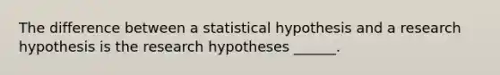 The difference between a statistical hypothesis and a research hypothesis is the research hypotheses ______.