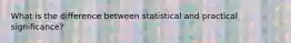 What is the difference between statistical and practical significance?