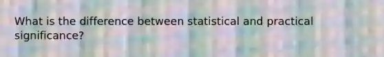 What is the difference between statistical and practical significance?