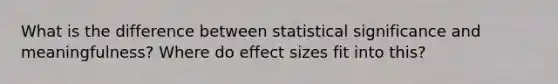 What is the difference between statistical significance and meaningfulness? Where do effect sizes fit into this?