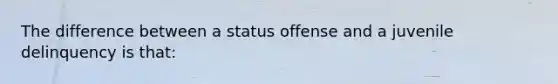 The difference between a status offense and a juvenile delinquency is that: