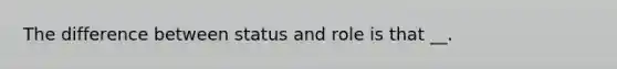 The difference between status and role is that __.