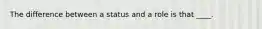 The difference between a status and a role is that ____.